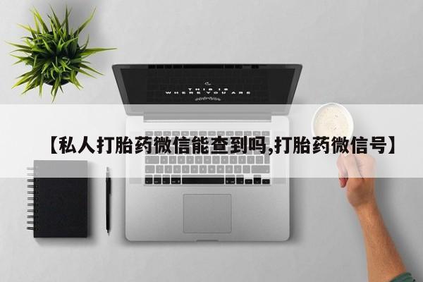 私下卖打胎药的联系方式，【私人打胎药微信能查到吗,打胎药微信号】