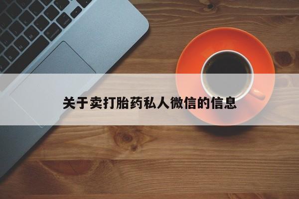 私下卖打胎药的联系方式，关于卖打胎药私人微信的信息