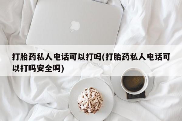 私下卖打胎药的联系方式，打胎药私人电话可以打吗(打胎药私人电话可以打吗安全吗)