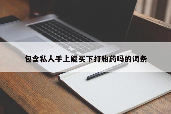 私下卖打胎药的联系方式，包含私人手上能买下打胎药吗的词条