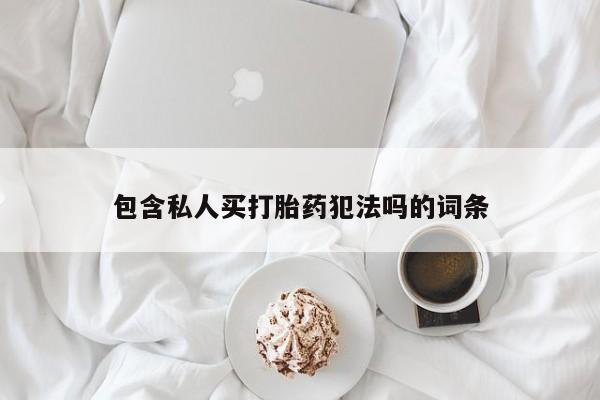 私下卖打胎药的联系方式，包含私人买打胎药犯法吗的词条