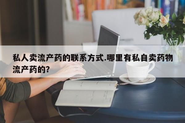 私下卖打胎药的联系方式，私人卖流产药的联系方式.哪里有私自卖药物流产药的？