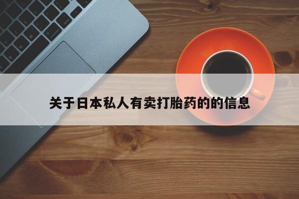 私下卖打胎药的联系方式，关于日本私人有卖打胎药的的信息