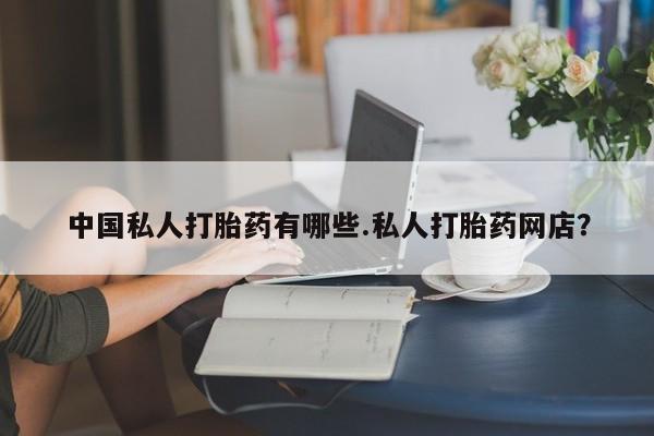 私下卖打胎药的联系方式，中国私人打胎药有哪些.私人打胎药网店？