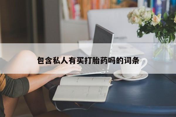私下卖打胎药的联系方式，包含私人有买打胎药吗的词条