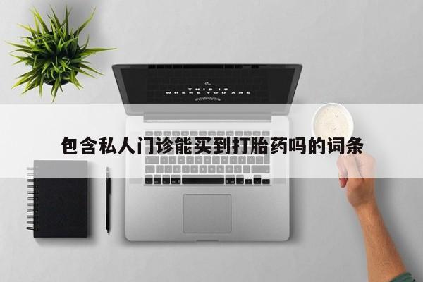 私下卖打胎药的联系方式，包含私人门诊能买到打胎药吗的词条