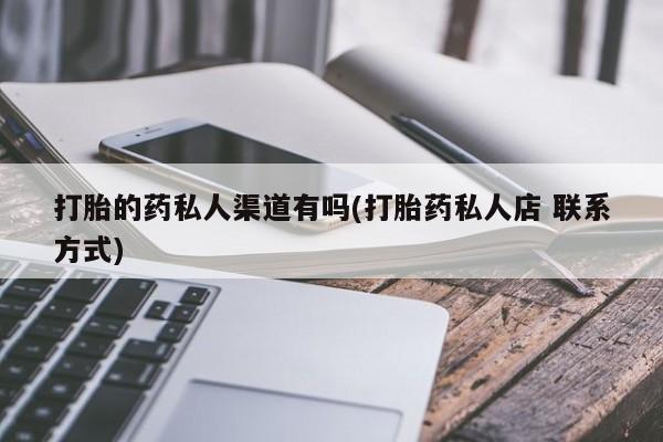私下卖打胎药的联系方式，打胎的药私人渠道有吗(打胎药私人店 联系方式)