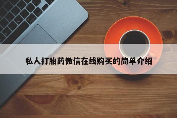 私下卖打胎药的联系方式，私人打胎药微信在线购买的简单介绍