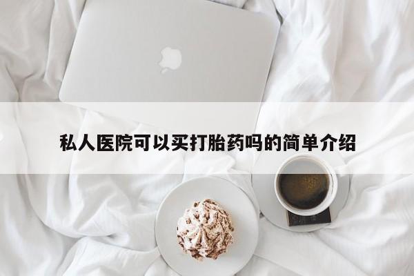 私下卖打胎药的联系方式，私人医院可以买打胎药吗的简单介绍