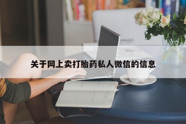 私下卖打胎药的联系方式，关于网上卖打胎药私人微信的信息