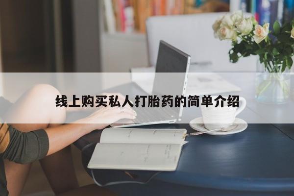 私下卖打胎药的联系方式，线上购买私人打胎药的简单介绍