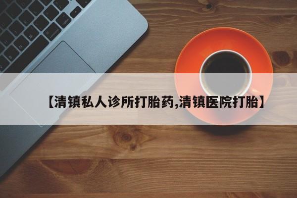 私下卖打胎药的联系方式，【清镇私人诊所打胎药,清镇医院打胎】