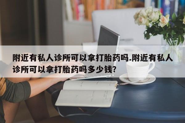 私下卖打胎药的联系方式，附近有私人诊所可以拿打胎药吗.附近有私人诊所可以拿打胎药吗多少钱？