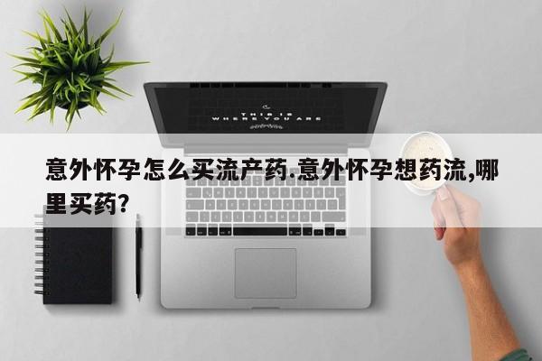 私下卖打胎药的联系方式，意外怀孕怎么买流产药.意外怀孕想药流,哪里买药？