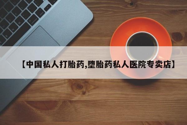 私下卖打胎药的联系方式，【中国私人打胎药,堕胎药私人医院专卖店】