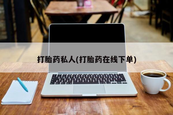 私下卖打胎药的联系方式，打胎药私人(打胎药在线下单)