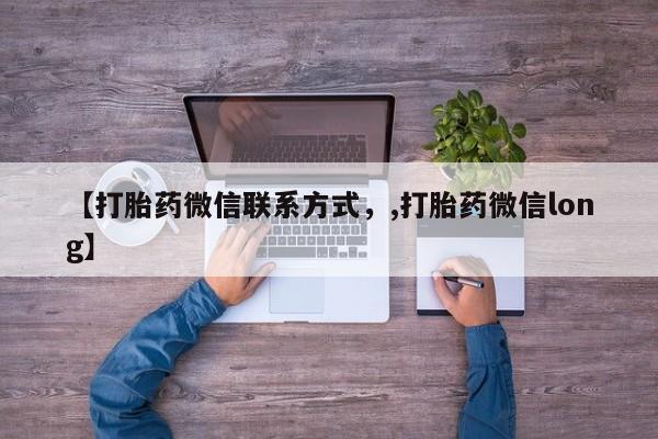 私下卖打胎药的联系方式，【打胎药微信联系方式，,打胎药微信long】