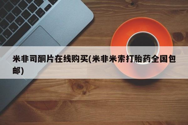 私下卖打胎药的联系方式，米非司酮片在线购买(米非米索打胎药全国包邮)