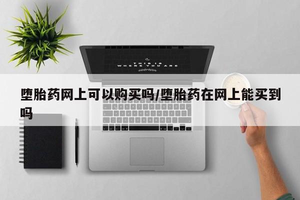 私下卖打胎药的联系方式，堕胎药网上可以购买吗/堕胎药在网上能买到吗