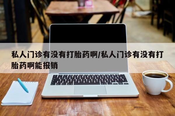 私下卖打胎药的联系方式，私人门诊有没有打胎药啊/私人门诊有没有打胎药啊能报销