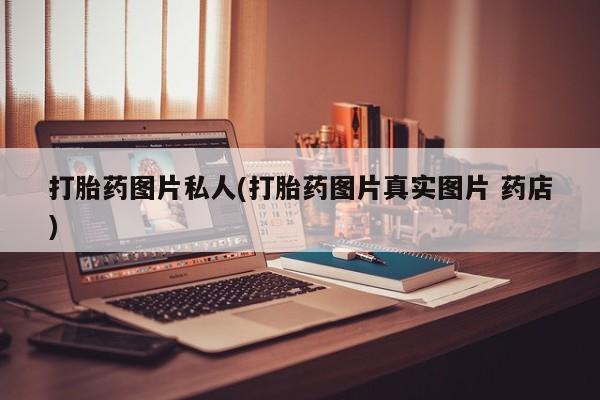 私下卖打胎药的联系方式，打胎药图片私人(打胎药图片真实图片 药店)