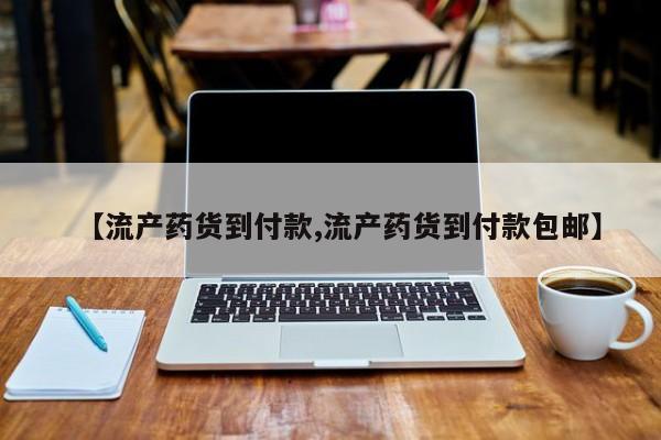 私下卖打胎药的联系方式，【流产药货到付款,流产药货到付款包邮】
