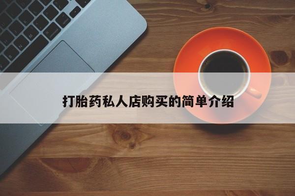 私下卖打胎药的联系方式，打胎药私人店购买的简单介绍