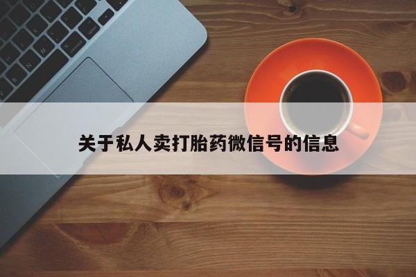 私下卖打胎药的联系方式，关于私人卖打胎药微信号的信息