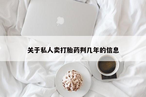 私下卖打胎药的联系方式，关于私人卖打胎药判几年的信息