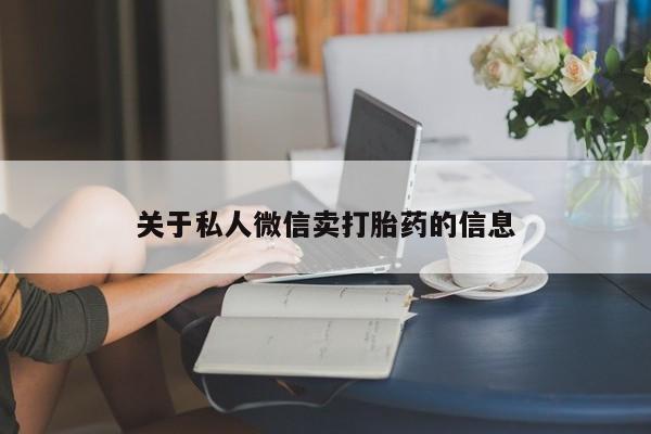 私下卖打胎药的联系方式，关于私人微信卖打胎药的信息