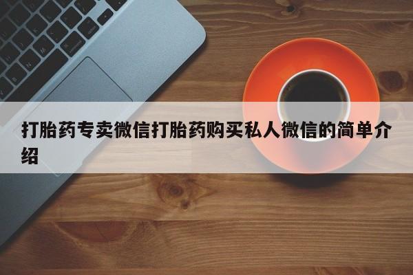 私下卖打胎药的联系方式，打胎药专卖微信打胎药购买私人微信的简单介绍