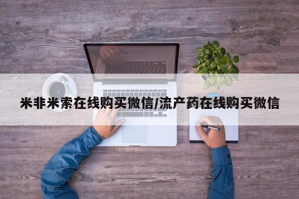 私下卖打胎药的联系方式，米非米索在线购买微信/流产药在线购买微信