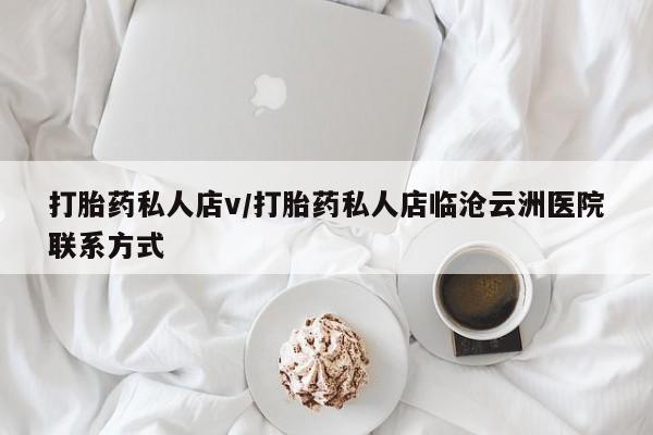 私下卖打胎药的联系方式，打胎药私人店v/打胎药私人店临沧云洲医院联系方式