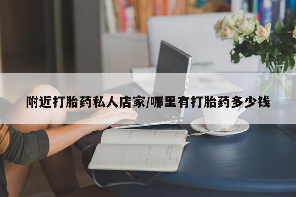 私下卖打胎药的联系方式，附近打胎药私人店家/哪里有打胎药多少钱