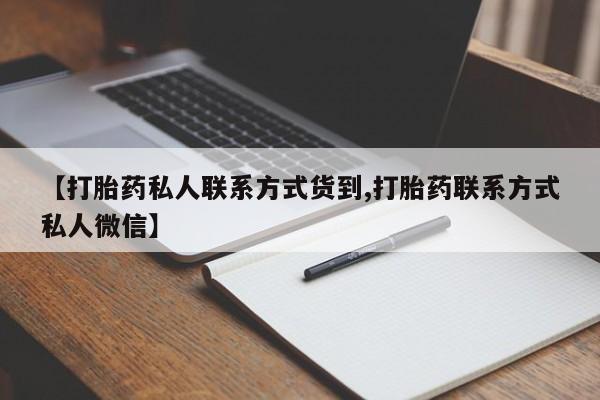 私下卖打胎药的联系方式，【打胎药私人联系方式货到,打胎药联系方式私人微信】