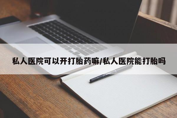 私下卖打胎药的联系方式，私人医院可以开打胎药嘛/私人医院能打胎吗