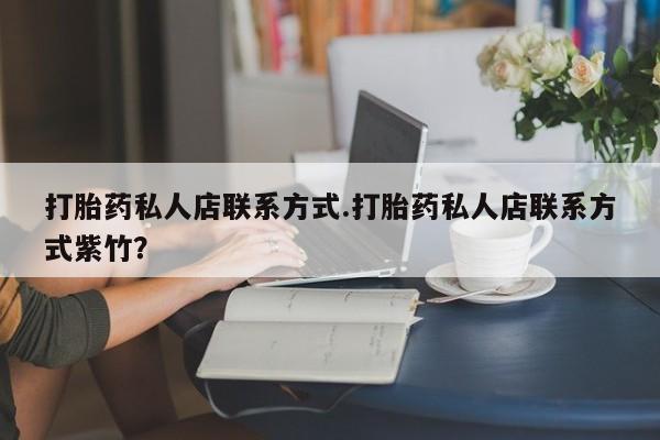 私下卖打胎药的联系方式，打胎药私人店联系方式.打胎药私人店联系方式紫竹？