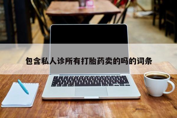 私下卖打胎药的联系方式，包含私人诊所有打胎药卖的吗的词条