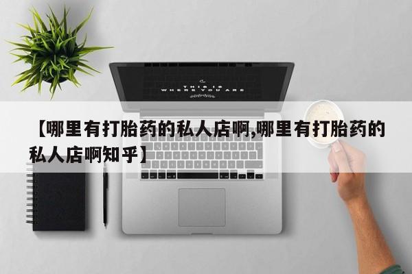 私下卖打胎药的联系方式，【哪里有打胎药的私人店啊,哪里有打胎药的私人店啊知乎】