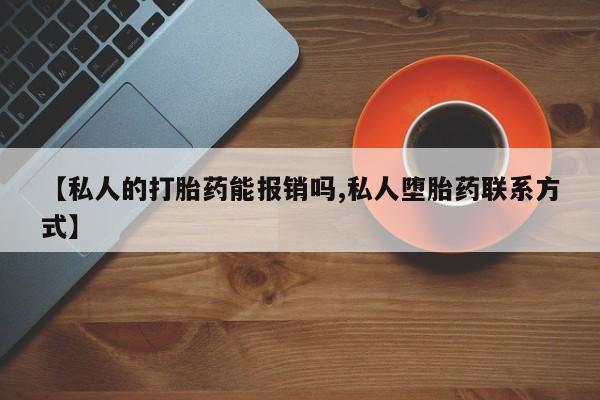 私下卖打胎药的联系方式，【私人的打胎药能报销吗,私人堕胎药联系方式】
