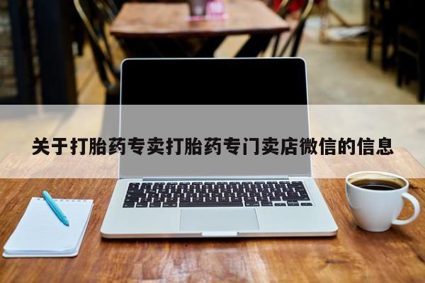 私下卖打胎药的联系方式，关于打胎药专卖打胎药专门卖店微信的信息