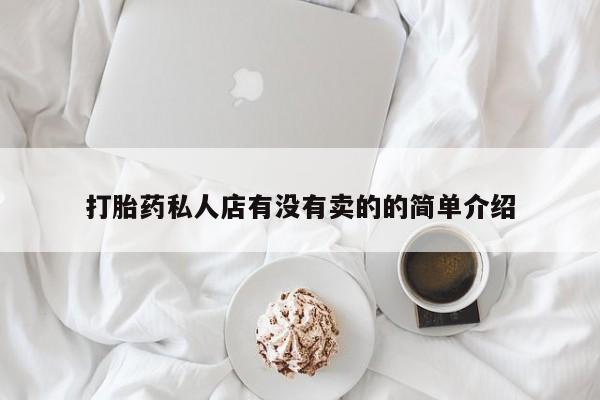 私下卖打胎药的联系方式，打胎药私人店有没有卖的的简单介绍