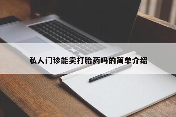私下卖打胎药的联系方式，私人门诊能卖打胎药吗的简单介绍