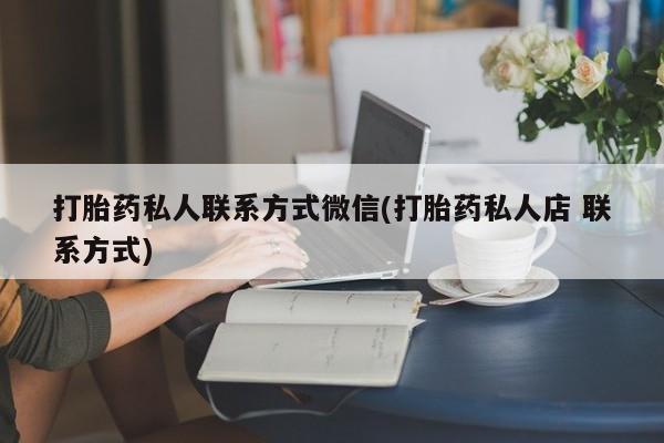 私下卖打胎药的联系方式，打胎药私人联系方式微信(打胎药私人店 联系方式)