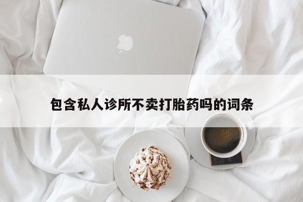 私下卖打胎药的联系方式，包含私人诊所不卖打胎药吗的词条