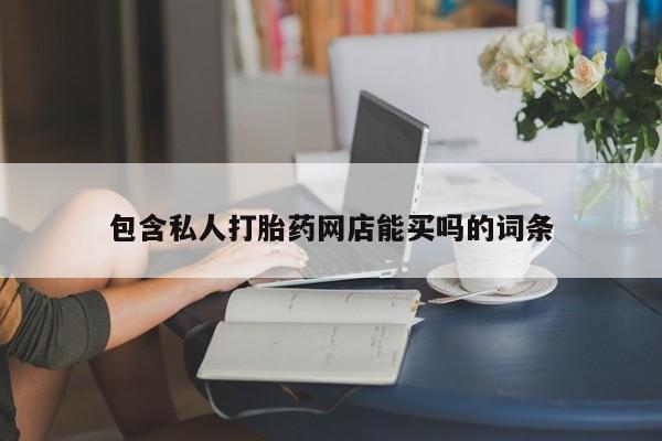 私下卖打胎药的联系方式，包含私人打胎药网店能买吗的词条