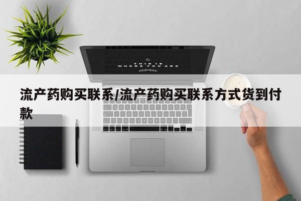 私下卖打胎药的联系方式，流产药购买联系/流产药购买联系方式货到付款
