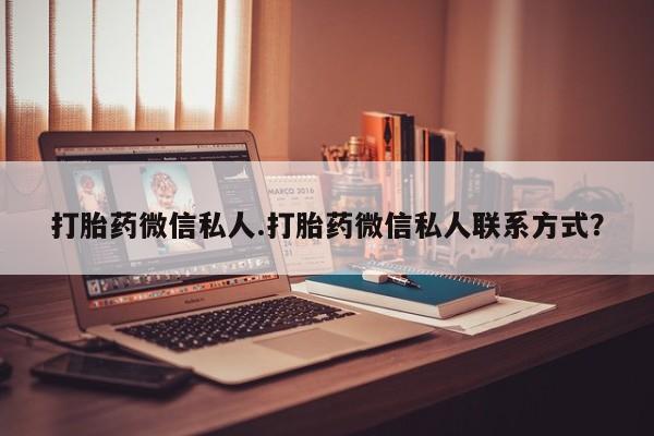 私下卖打胎药的联系方式，打胎药微信私人.打胎药微信私人联系方式？