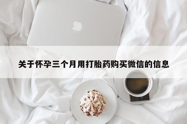 私下卖打胎药的联系方式，关于怀孕三个月用打胎药购买微信的信息