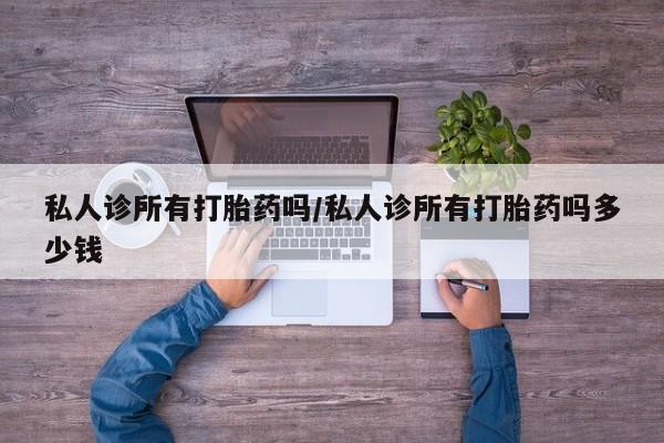 私下卖打胎药的联系方式，私人诊所有打胎药吗/私人诊所有打胎药吗多少钱